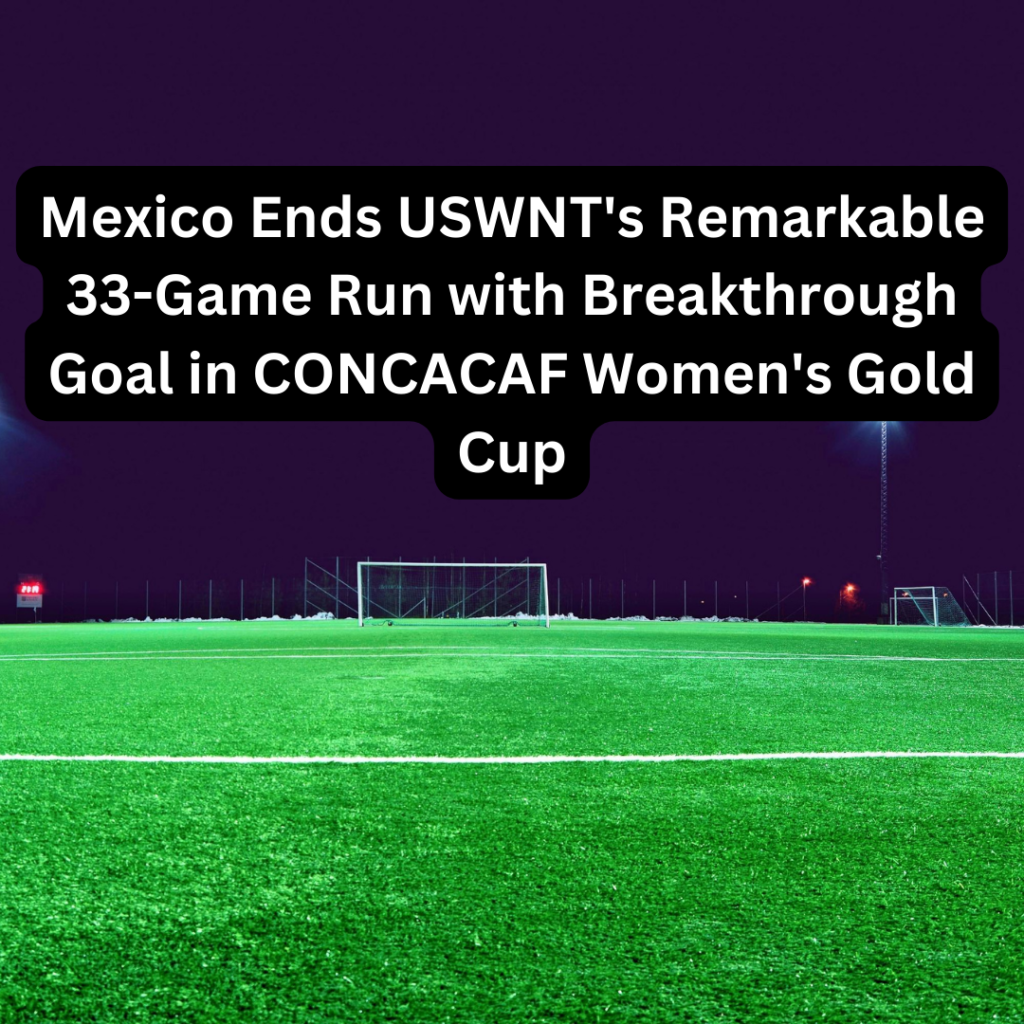 Mexico Ends USWNT's Remarkable 33-Game Run with Breakthrough Goal in CONCACAF Women's Gold Cup