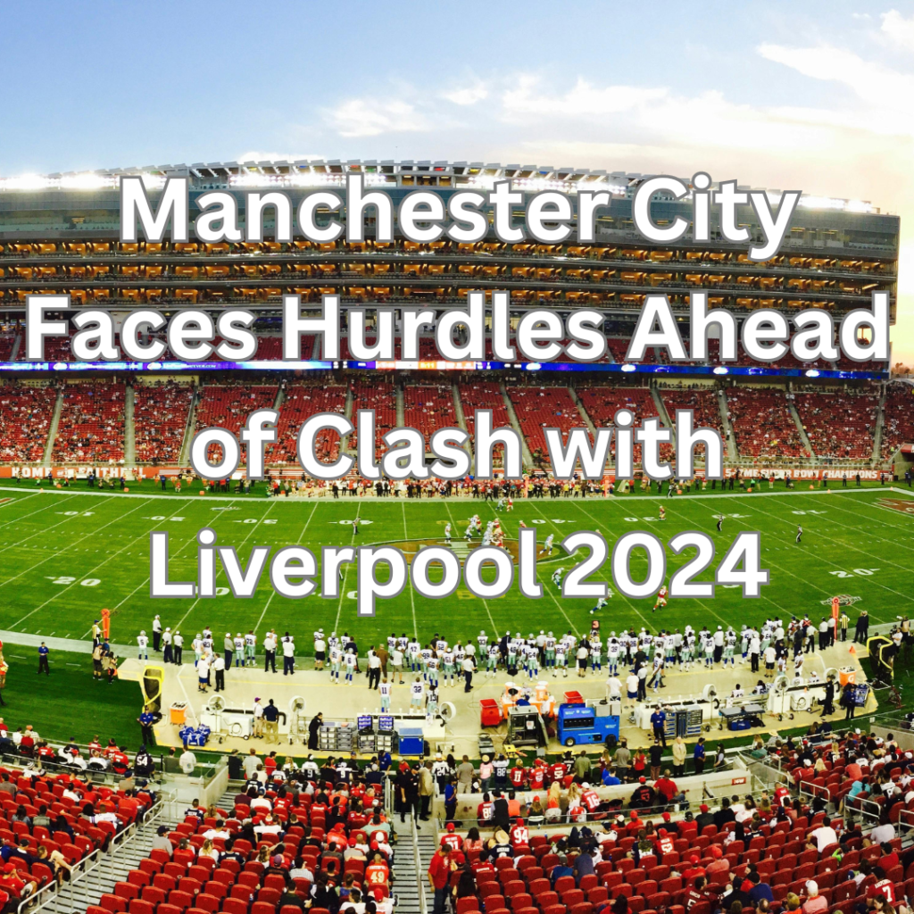 Manchester City Faces Hurdles Ahead of Clash with Liverpool 2024