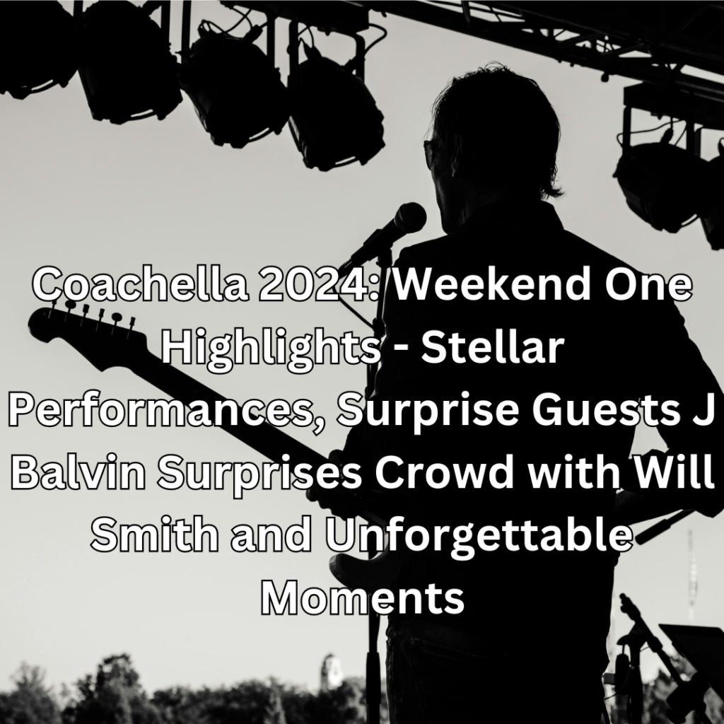 Coachella 2024: Weekend One Highlights - Stellar Performances, Surprise Guests J Balvin Surprises Crowd with Will Smith and Unforgettable Moments