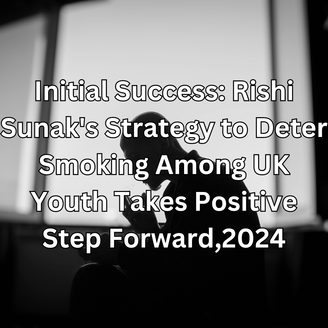 Initial Success: Rishi Sunak's Strategy to Deter Smoking Among UK Youth Takes Positive Step Forward,2024