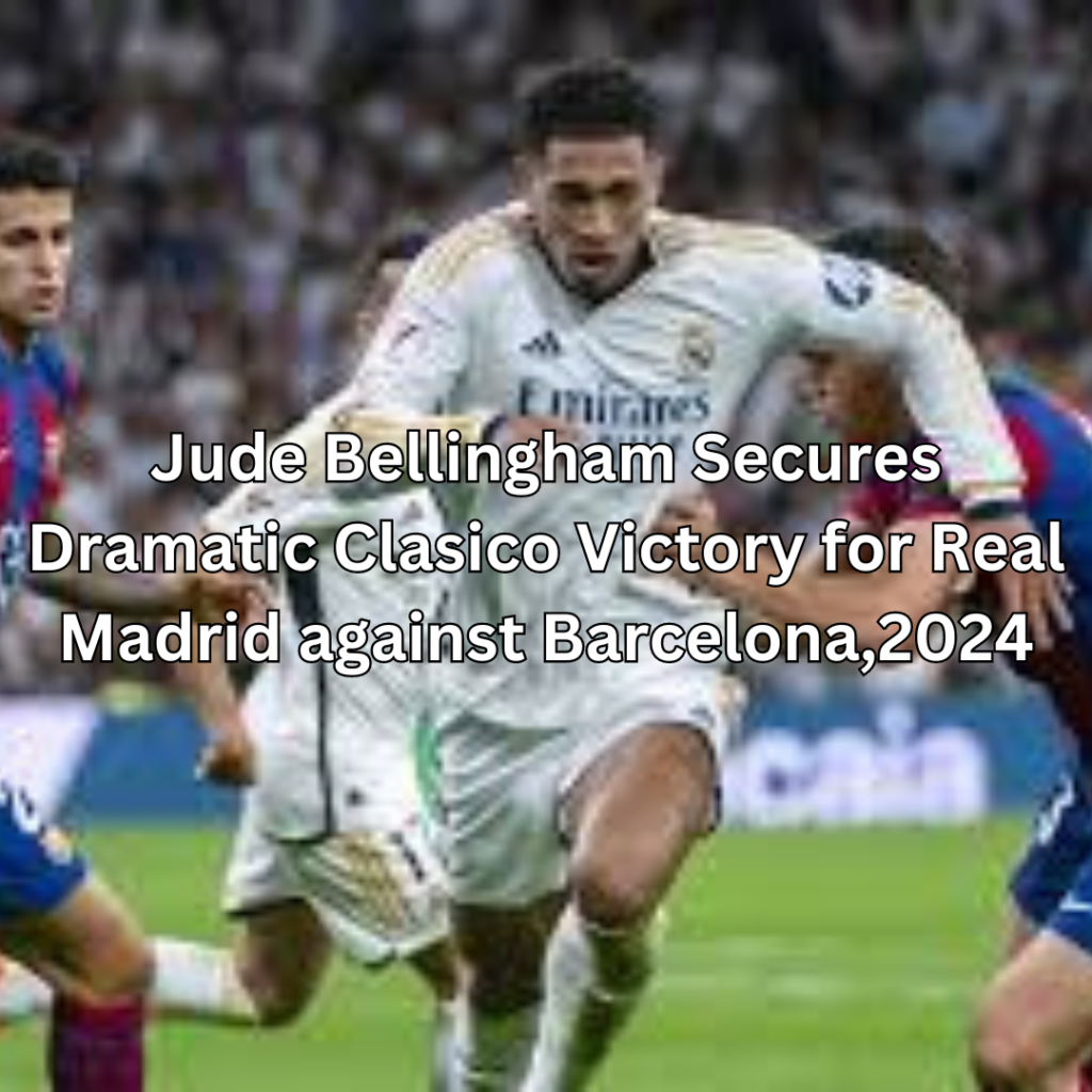 Jude Bellingham Secures Dramatic Clasico Victory for Real Madrid against Barcelona,2024