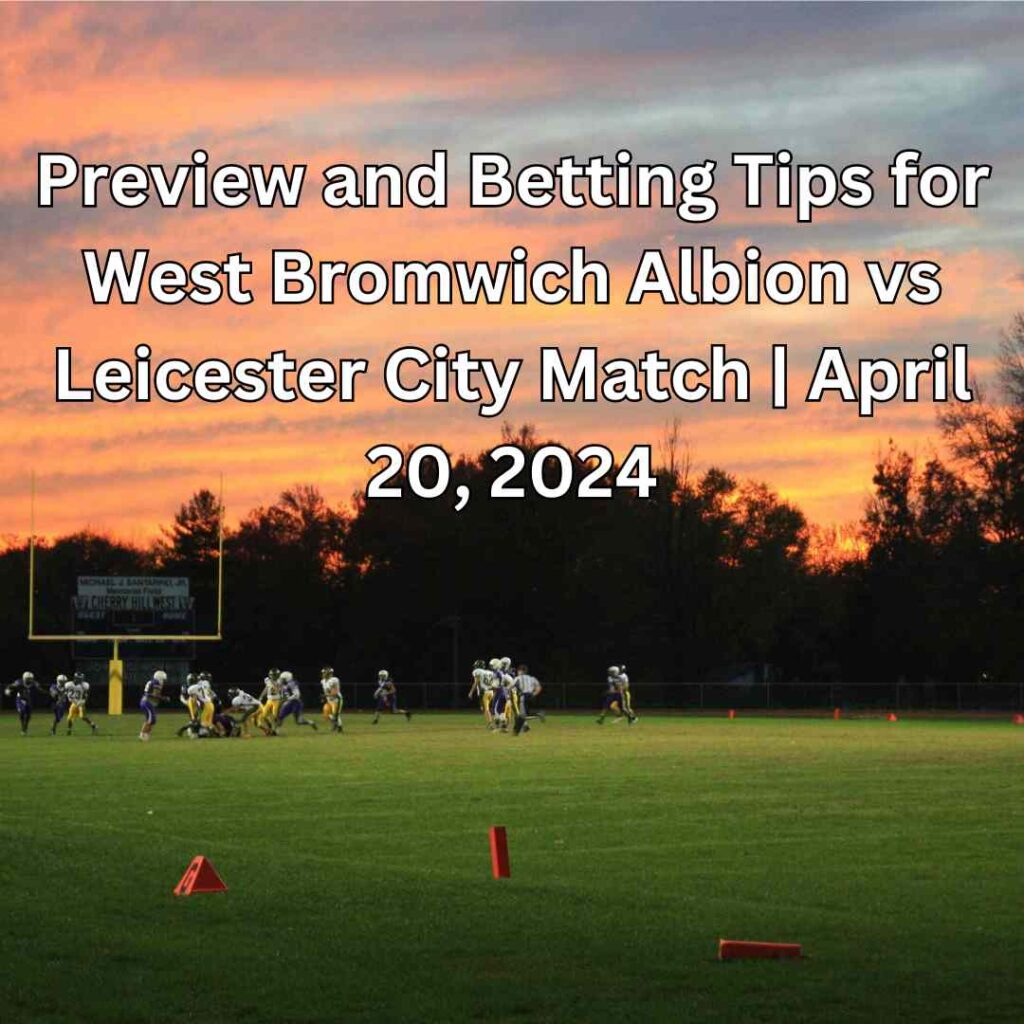 Preview and Betting Tips for West Bromwich Albion vs Leicester City Match | April 20, 2024