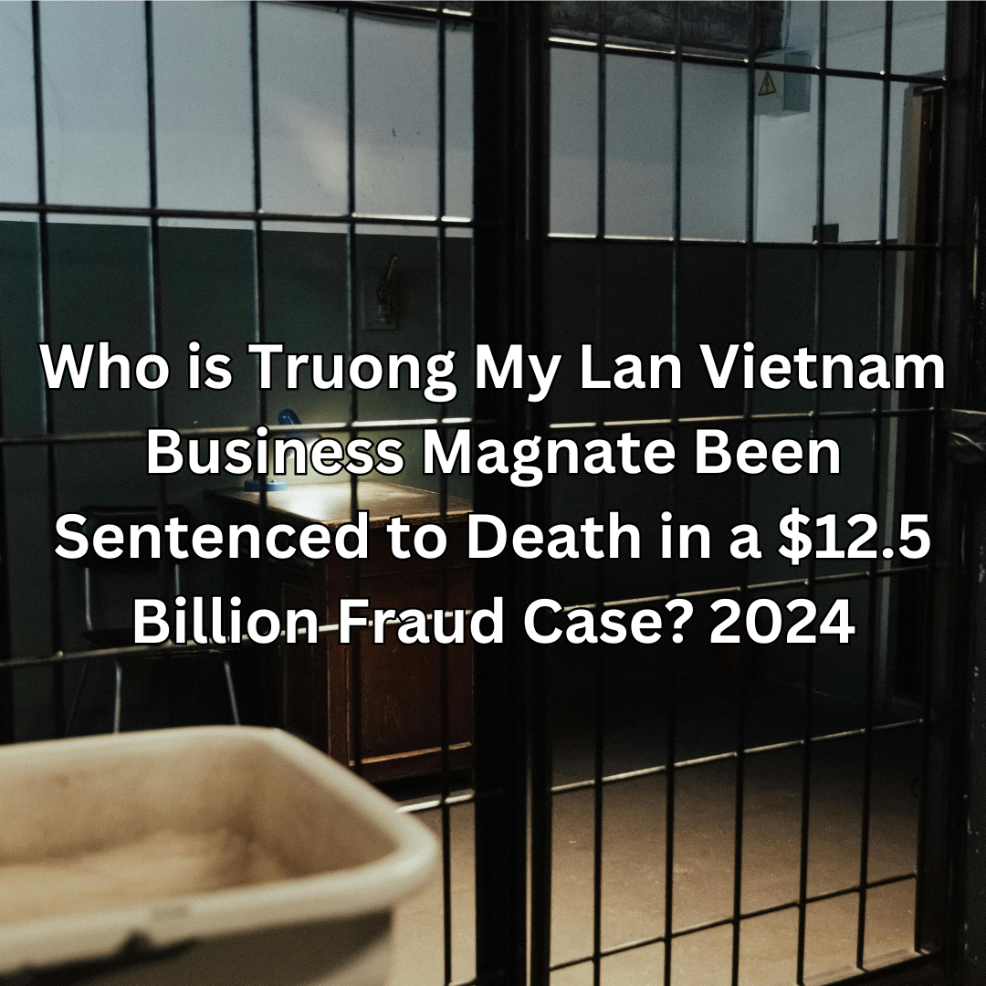 Who is Truong My Lan Vietnam Business Magnate Been Sentenced to Death in a $12.5 Billion Fraud Case? 2024