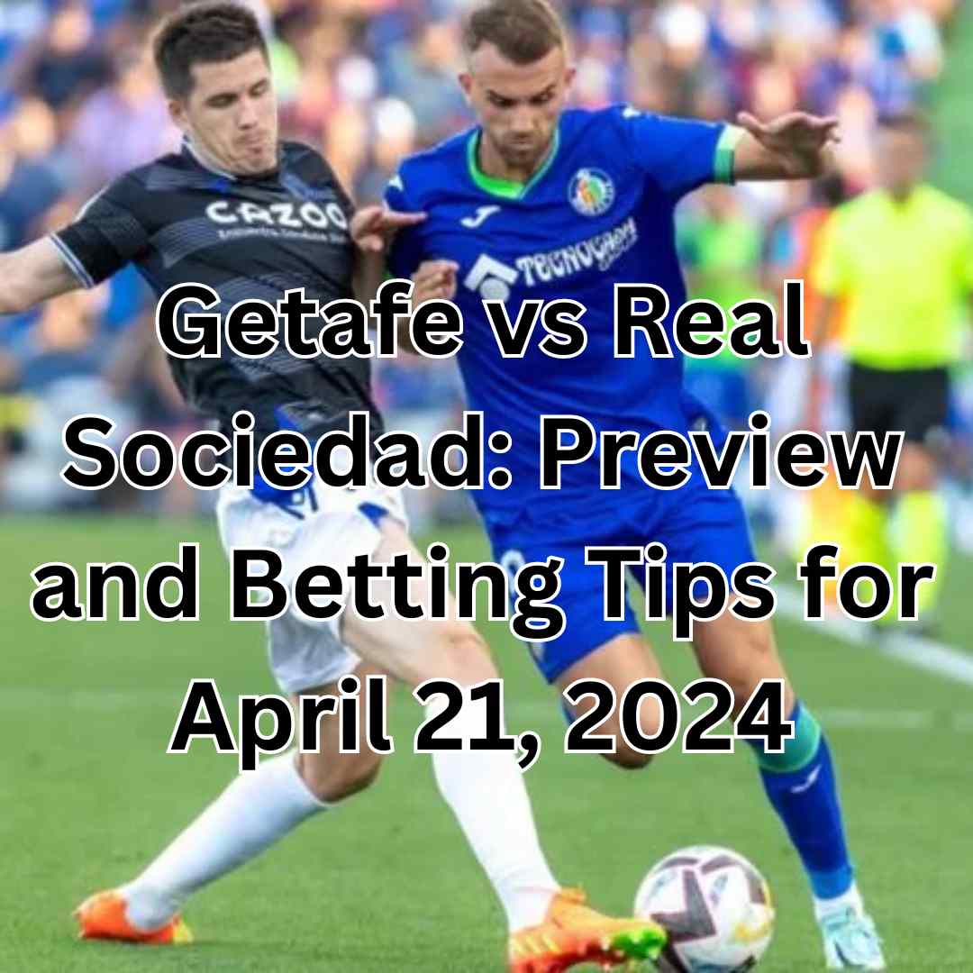 Getafe vs Real Sociedad: Preview and Betting Tips for April 21, 2024